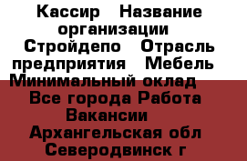 Кассир › Название организации ­ Стройдепо › Отрасль предприятия ­ Мебель › Минимальный оклад ­ 1 - Все города Работа » Вакансии   . Архангельская обл.,Северодвинск г.